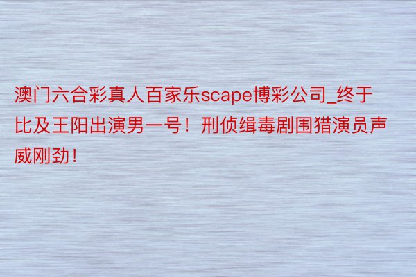 澳门六合彩真人百家乐scape博彩公司_终于比及王阳出演男一号!刑侦缉毒剧围猎演员声威刚劲!