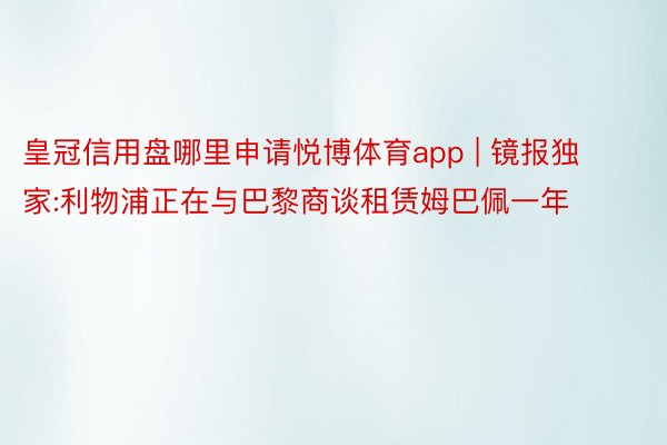 皇冠信用盘哪里申请悦博体育app | 镜报独家:利物浦正在与巴黎商谈租赁姆巴佩一年