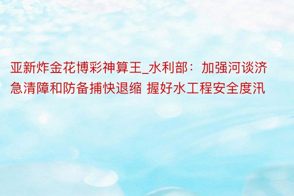 亚新炸金花博彩神算王_水利部：加强河谈济急清障和防备捕快退缩 握好水工程安全度汛
