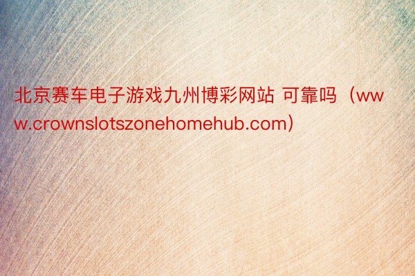 北京赛车电子游戏九州博彩网站 可靠吗(www.crownslotszonehomehub.com)