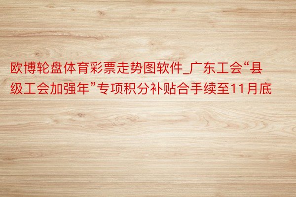 欧博轮盘体育彩票走势图软件_广东工会“县级工会加强年”专项积分补贴合手续至11月底