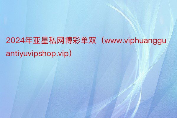 2024年亚星私网博彩单双（www.viphuangguantiyuvipshop.vip）