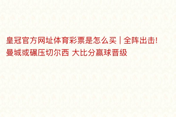 皇冠官方网址体育彩票是怎么买 | 全阵出击!曼城或碾压切尔西 大比分赢球晋级