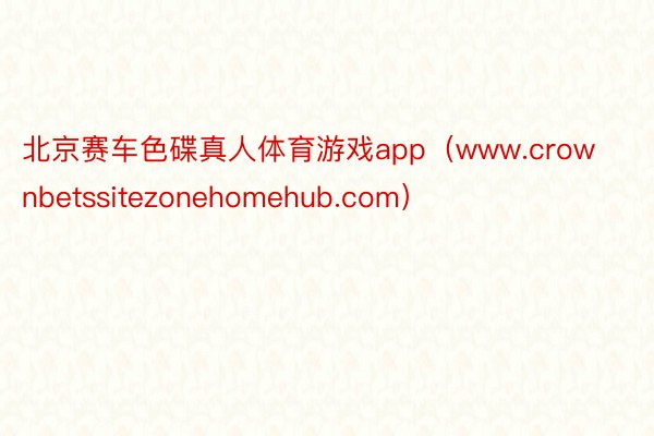 北京赛车色碟真人体育游戏app(www.crownbetssitezonehomehub.com)