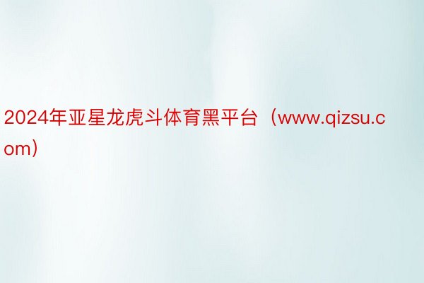 2024年亚星龙虎斗体育黑平台（www.qizsu.com）