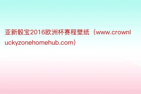 亚新骰宝2016欧洲杯赛程壁纸(www.crownluckyzonehomehub.com)