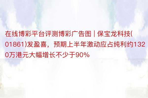 在线博彩平台评测博彩广告图 | 保宝龙科技(01861)发盈喜,预期上半年激动应占纯利约1320万港元大幅增长不少于90%