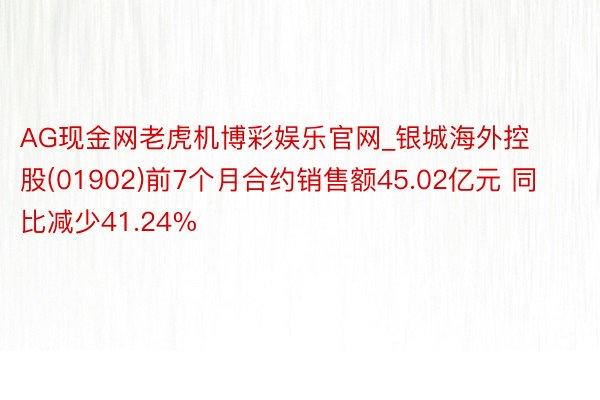 AG现金网老虎机博彩娱乐官网_银城海外控股(01902)前7个月合约销售额45.02亿元 同比减少41.24%