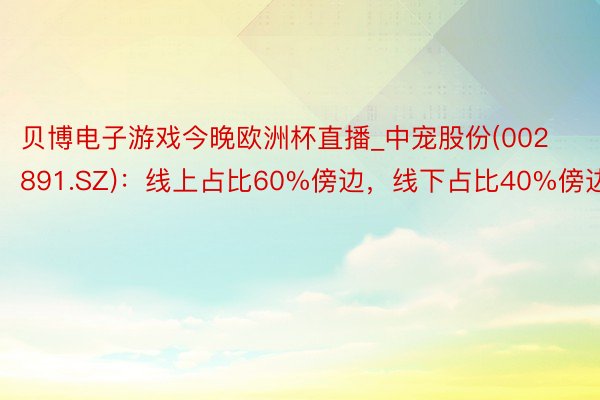贝博电子游戏今晚欧洲杯直播_中宠股份(002891.SZ)：线上占比60%傍边，线下占比40%傍边
