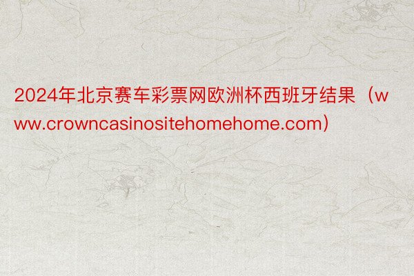 2024年北京赛车彩票网欧洲杯西班牙结果(www.crowncasinositehomehome.com)