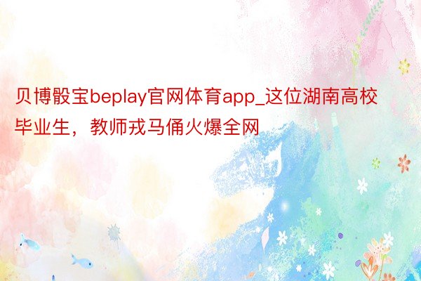 贝博骰宝beplay官网体育app_这位湖南高校毕业生,教师戎马俑火爆全网