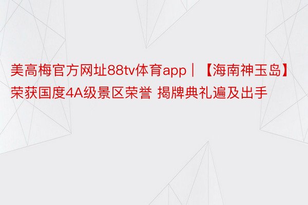 美高梅官方网址88tv体育app | 【海南神玉岛】荣获国度4A级景区荣誉 揭牌典礼遍及出手