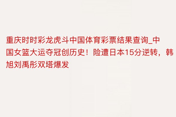 重庆时时彩龙虎斗中国体育彩票结果查询_中国女篮大运夺冠创历史!险遭日本15分逆转,韩旭刘禹彤双塔爆发