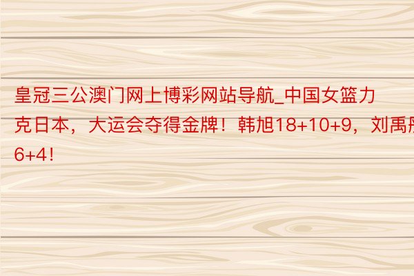 皇冠三公澳门网上博彩网站导航_中国女篮力克日本,大运会夺得金牌!韩旭18+10+9,刘禹彤16+4!