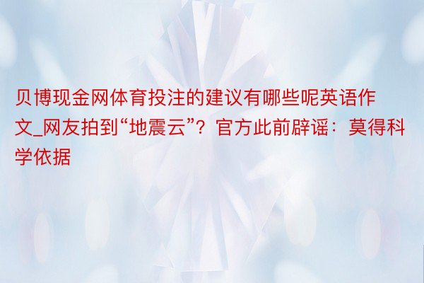 贝博现金网体育投注的建议有哪些呢英语作文_网友拍到“地震云”?官方此前辟谣:莫得科学依据