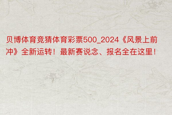 贝博体育竞猜体育彩票500_2024《风景上前冲》全新运转！最新赛说念、报名全在这里！
