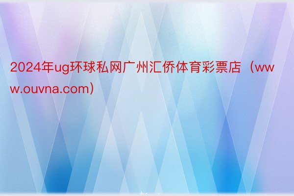 2024年ug环球私网广州汇侨体育彩票店(www.ouvna.com)