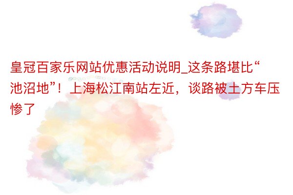 皇冠百家乐网站优惠活动说明_这条路堪比“池沼地”！上海松江南站左近，谈路被土方车压惨了