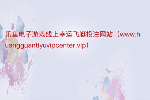 乐鱼电子游戏线上幸运飞艇投注网站（www.huangguantiyuvipcenter.vip）