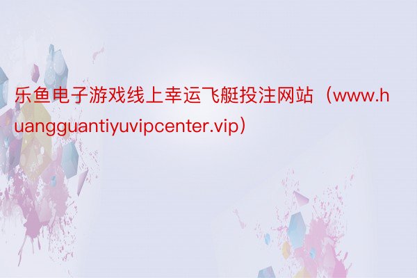 乐鱼电子游戏线上幸运飞艇投注网站(www.huangguantiyuvipcenter.vip)