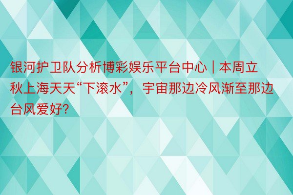 银河护卫队分析博彩娱乐平台中心 | 本周立秋上海天天“下滚水”,宇宙那边冷风渐至那边台风爱好?