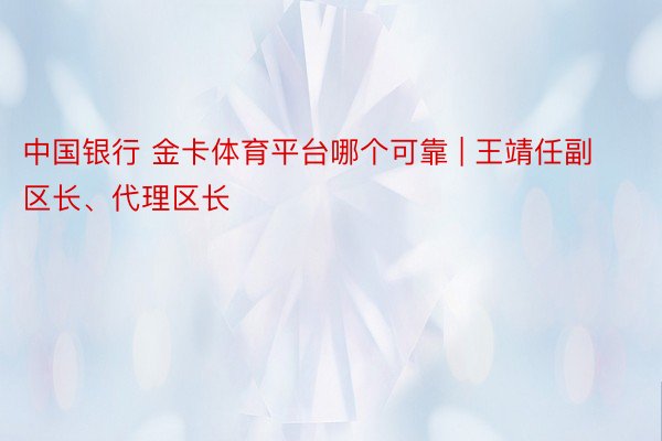 中国银行 金卡体育平台哪个可靠 | 王靖任副区长、代理区长