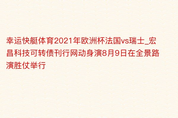 幸运快艇体育2021年欧洲杯法国vs瑞士_宏昌科技可转债刊行网动身演8月9日在全景路演胜仗举行