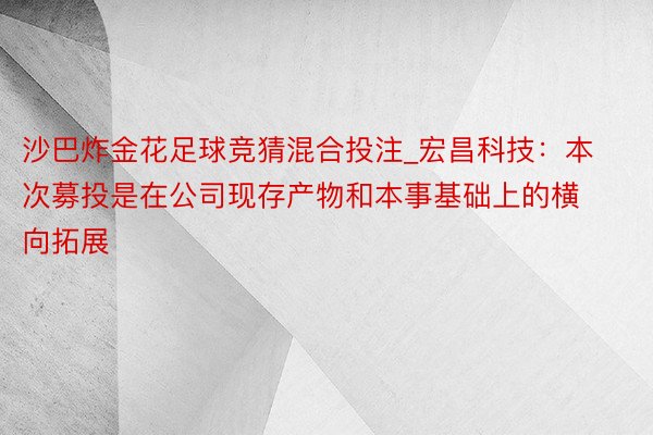 沙巴炸金花足球竞猜混合投注_宏昌科技：本次募投是在公司现存产物和本事基础上的横向拓展