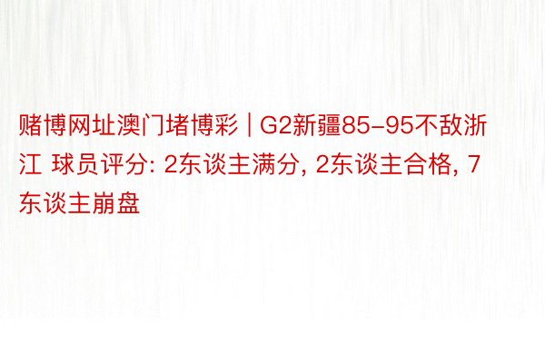 赌博网址澳门堵博彩 | G2新疆85-95不敌浙江 球员评分: 2东谈主满分, 2东谈主合格, 7东谈主崩盘