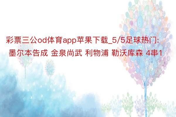 彩票三公od体育app苹果下载_5/5足球热门: 墨尔本告成 金泉尚武 利物浦 勒沃库森 4串1