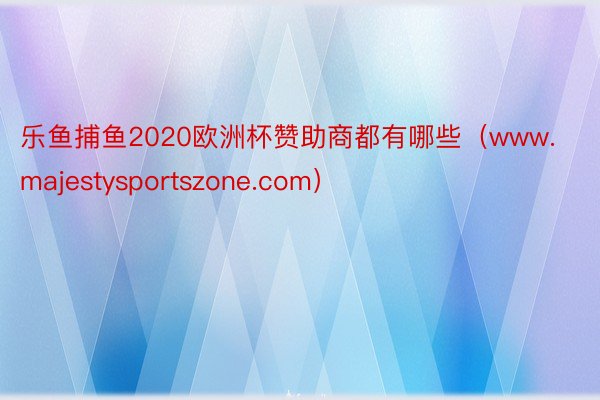 乐鱼捕鱼2020欧洲杯赞助商都有哪些（www.majestysportszone.com）