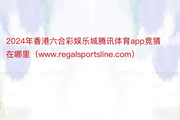 2024年香港六合彩娱乐城腾讯体育app竞猜在哪里(www.regalsportsline.com)