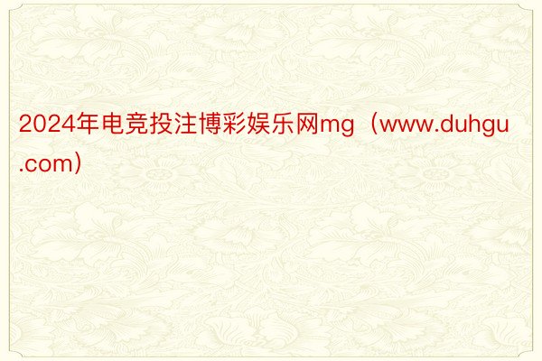 2024年电竞投注博彩娱乐网mg（www.duhgu.com）