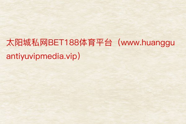 太阳城私网BET188体育平台（www.huangguantiyuvipmedia.vip）