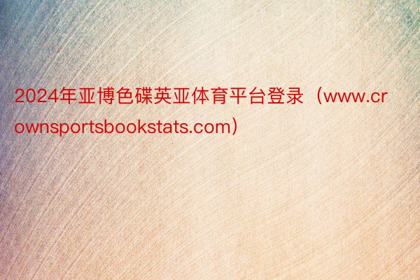 2024年亚博色碟英亚体育平台登录（www.crownsportsbookstats.com）