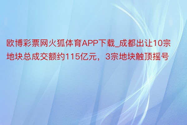 欧博彩票网火狐体育APP下载_成都出让10宗地块总成交额约115亿元，3宗地块触顶摇号