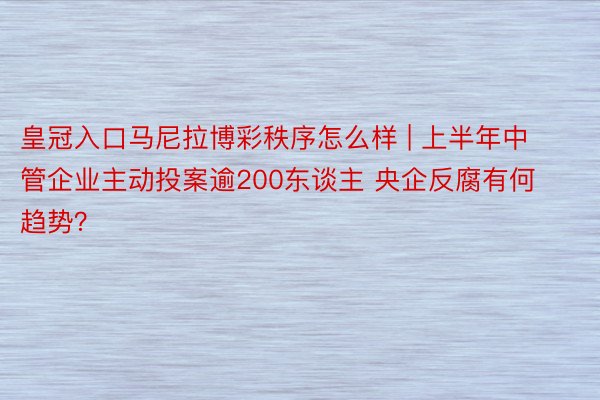 皇冠入口马尼拉博彩秩序怎么样 | 上半年中管企业主动投案逾200东谈主 央企反腐有何趋势？