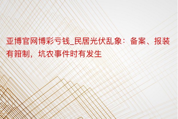 亚博官网博彩亏钱_民居光伏乱象:备案、报装有箝制,坑农事件时有发生