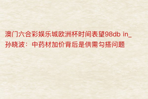 澳门六合彩娱乐城欧洲杯时间表望98db in_孙晓波：中药材加价背后是供需勾搭问题