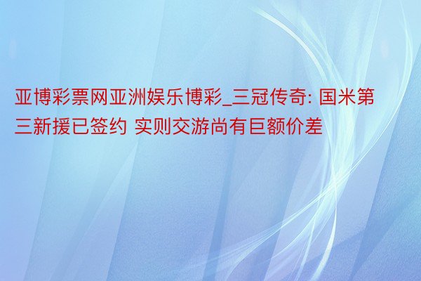 亚博彩票网亚洲娱乐博彩_三冠传奇: 国米第三新援已签约 实则交游尚有巨额价差