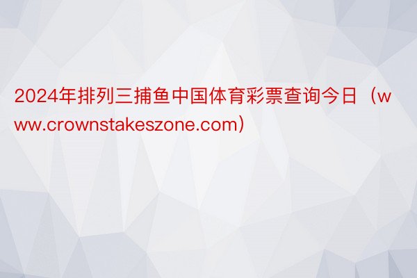 2024年排列三捕鱼中国体育彩票查询今日（www.crownstakeszone.com）
