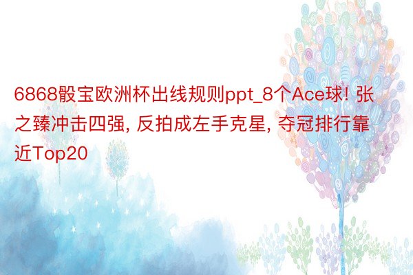 6868骰宝欧洲杯出线规则ppt_8个Ace球! 张之臻冲击四强, 反拍成左手克星, 夺冠排行靠近Top20