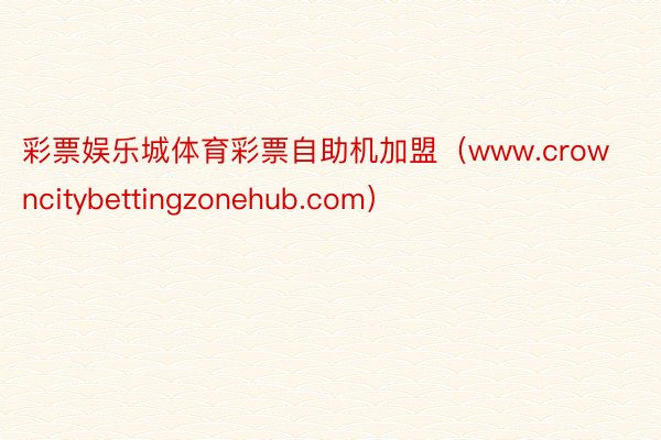 彩票娱乐城体育彩票自助机加盟（www.crowncitybettingzonehub.com）