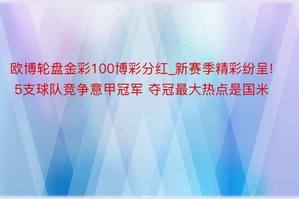 欧博轮盘金彩100博彩分红_新赛季精彩纷呈! 5支球队竞争意甲冠军 夺冠最大热点是国米