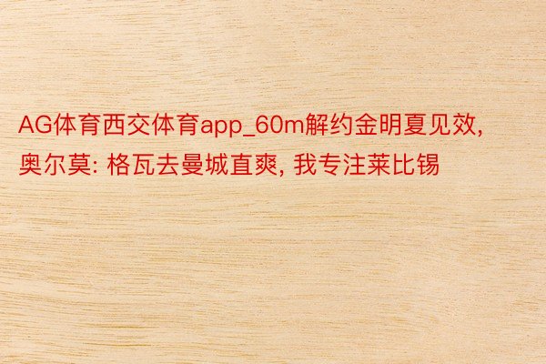 AG体育西交体育app_60m解约金明夏见效, 奥尔莫: 格瓦去曼城直爽, 我专注莱比锡