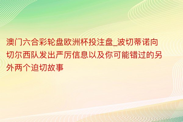 澳门六合彩轮盘欧洲杯投注盘_波切蒂诺向切尔西队发出严厉信息以及你可能错过的另外两个迫切故事