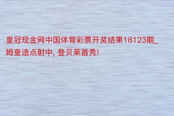 皇冠现金网中国体育彩票开奖结果18123期_姆皇造点射中, 登贝莱首秀!