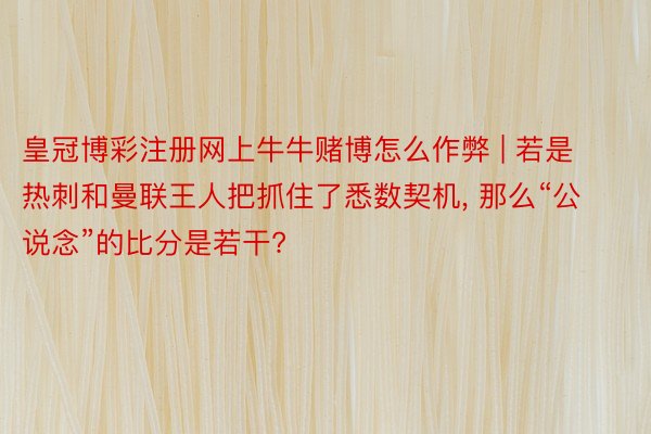 皇冠博彩注册网上牛牛赌博怎么作弊 | 若是热刺和曼联王人把抓住了悉数契机, 那么“公说念”的比分是若干?