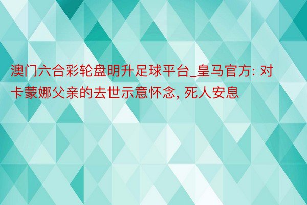 澳门六合彩轮盘明升足球平台_皇马官方: 对卡蒙娜父亲的去世示意怀念, 死人安息