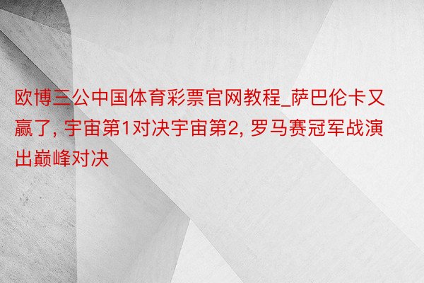 欧博三公中国体育彩票官网教程_萨巴伦卡又赢了, 宇宙第1对决宇宙第2, 罗马赛冠军战演出巅峰对决